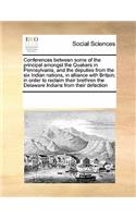 Conferences Between Some of the Principal Amongst the Quakers in Pennsylvania, and the Deputies from the Six Indian Nations, in Alliance with Britain; In Order to Reclaim Their Brethren the Delaware Indians from Their Defection