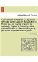 Coleccion de Itinerarios y Leguarios formada por la Seccion de Estadistica Militar, que se manda imprimir de orden del Supremo Gobierno, para que rectificada por las autoridades y personas a quienos corresponde.