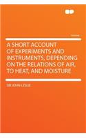 A Short Account of Experiments and Instruments, Depending on the Relations of Air, to Heat, and Moisture: (English)