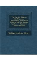 The Use of Tobacco: Its Physical, Intellectual and Moral Effects on the Human System...