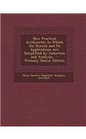 New Practical Arithmetic: In Which the Science and Its Applications Are Simplified by Induction and Analysis...