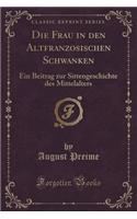 Die Frau in Den Altfranzösischen Schwänken: Ein Beitrag Zur Sittengeschichte Des Mittelalters (Classic Reprint)