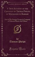 A True Account of the Captivity of Thomas Phelps, at Machaness in Barbary: And of His Strange Escape in Company of Edmund Baxter and Others (Classic Reprint): And of His Strange Escape in Company of Edmund Baxter and Others (Classic Reprint)