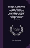 A Analyses of the Sugar Question Comprehending Cane and Beet Sugar Production, Consumption, Classification Cost Value, Dutch Standards, Duties, Drawback, Revenue, Refining, Tariffs, Tariff Plans, Tabular Exhibits, Official Statistics, Relevant Dedu