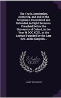 Truth, Inspiration, Authority, and end of the Scriptures, Considered and Defended, in Eight Sermons, Preached Before the University of Oxford, in the Year M DCC XCIII., at the Lecture Founded by the Late Rev. John Bampton ..