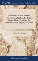 Memoirs of the Most Material Transactions in England, for the Last Hundred Years, Preceding the Revolution in 1688. by James Welwood,