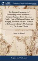 The Duty and Advantages of Encouraging Public Infirmaries. a Sermon, Preached Before His Grace Charles Duke of Richmond, Lenox, and Aubigny, President; And the Governors of the London Infirmary. on March 25, 1743 the Second Edition