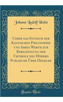 Ueber Das Studium Der Kantischen Philosophie Und Ihren Werth Zur Berichtigung Der Urtheile Des HÃ¶hern Publikums Ã?ber Dieselbe (Classic Reprint)