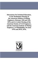 Discussions On Technical Education, At the Washington Meeting of the American institute of Mining Engineers, February 22D and 23D, 1876, and At A Joint Meeting of the American Society of Civil Engineers, and the American institute of Mining Enginee