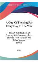 Cup Of Blessing For Every Day In The Year: Being A Birthday Book Of Cheering And Consolatory Texts, Selected From Scripture And Other Sources (1883)