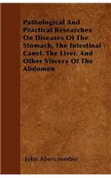 Pathological And Practical Researches On Diseases Of The Stomach, The Intestinal Canel, The Liver, And Other Viscera Of The Abdomen