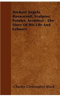 Michael Angelo Buonarroti, Sculptor, Painter, Architect - The Story Of His Life And Labours