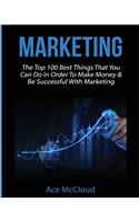 Marketing: The Top 100 Best Things That You Can Do In Order To Make Money & Be Successful With Marketing