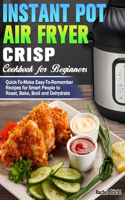 Instant Pot Air Fryer Crisp Cookbook for Beginners: Quick-To-Make Easy-To-Remember Recipes for Smart People to Roast, Bake, Broil and Dehydrate