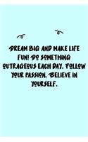 Dream big and make life fun! Do something outrageous each day. Journal