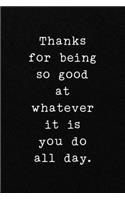 Thanks for being so good at whatever it is you do all day.