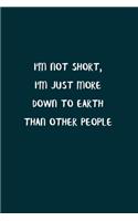 I'm Not Short, I'm Just More Down To Earth Than Other People