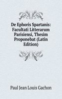 De Ephoris Spartanis: Facultati Litterarum Parisiensi, Thesim Proponebat (Latin Edition)