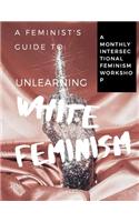 A Feminist's Guide to: Unlearning White Feminism(A Feminist's Guide To:)