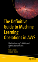 Definitive Guide to Machine Learning Operations in AWS: Machine Learning Scalability and Optimization with AWS