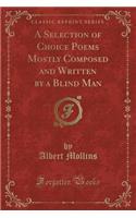 A Selection of Choice Poems Mostly Composed and Written by a Blind Man (Classic Reprint)