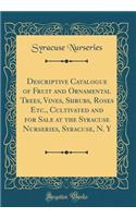 Descriptive Catalogue of Fruit and Ornamental Trees, Vines, Shrubs, Roses Etc., Cultivated and for Sale at the Syracuse Nurseries, Syracuse, N. Y (Classic Reprint)