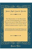 The Transcript of the Registers of the United Parishes of S. Mary Woolnoth and S. Mary Woolchurch Haw, in the City of London, from Their Commencement 1538 to 1760: To Which Is Prefixed a Short Account of Both Parishes, List of Rectors and Churchwar