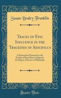 Traces of Epic Influence in the Tragedies of Aeschylus: A Dissertation Presented to the Faculty of Bryn Mawr College for the Degree of Doctor of Philosophy (Classic Reprint)