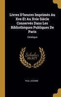 Livres D'heures Imprimés Au Xve Et Au Xvie Siècle Conservés Dans Les Bibliothèques Publiques De Paris: Catalogue