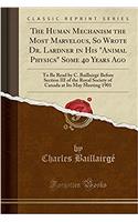 The Human Mechanism the Most Marvelous, So Wrote Dr. Lardner in His Animal Physics Some 40 Years Ago: To Be Read by C. Baillairgé Before Section III of the Royal Society of Canada at Its May Meeting 1901 (Classic Reprint)