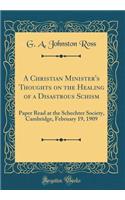 A Christian Minister's Thoughts on the Healing of a Disastrous Schism: Paper Read at the Schechter Society, Cambridge, February 19, 1909 (Classic Reprint)