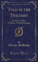 Told in the Twilight: Stories to Tell to Children, with Picturings (Classic Reprint)