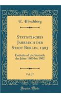 Statistisches Jahrbuch Der Stadt Berlin, 1903, Vol. 27: Enthaltend Die Statistik Der Jahre 1900 Bis 1902 (Classic Reprint)