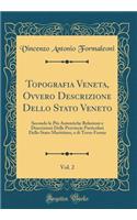 Topografia Veneta, Ovvero Descrizione Dello Stato Veneto, Vol. 2: Secondo Le Piu Autentiche Relazioni E Descrizioni Delle Provincie Particolari Dello Stato Marittimo, E Di Terra-Ferma (Classic Reprint): Secondo Le Piu Autentiche Relazioni E Descrizioni Delle Provincie Particolari Dello Stato Marittimo, E Di Terra-Ferma (Classic Reprint)