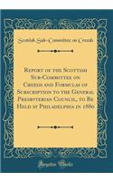 Report of the Scottish Sub-Committee on Creeds and Formulas of Subscription to the General Presbyterian Council, to Be Held at Philadelphia in 1880 (Classic Reprint)