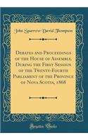 Debates and Proceedings of the House of Assembly, During the First Session of the Twenty-Fourth Parliament of the Province of Nova Scotia, 1868 (Classic Reprint)