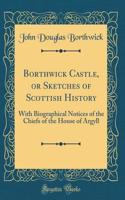 Borthwick Castle, or Sketches of Scottish History: With Biographical Notices of the Chiefs of the House of Argyll (Classic Reprint)