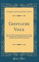 Geistliche Viole: Oder Eine Kleine Sammlung Geistreicher Lieder Zum Gebrauch Der Evangelischen Gemeinschaft Und Heilsuchender Seelen Ã?berhaupt (Classic Reprint): Oder Eine Kleine Sammlung Geistreicher Lieder Zum Gebrauch Der Evangelischen Gemeinschaft Und Heilsuchender Seelen Ã?berhaupt (Classic Reprint)