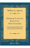Abraham Lincoln, Kentucky Mountaineer: An Address Delivered Before the Faculty and Students of Berea College, Berea, Kentucky, Thursday, March 8, 1923 (Classic Reprint)
