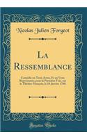 La Ressemblance: ComÃ©die En Trois Actes, Et En Vers; ReprÃ©sentÃ©e, Pour La PremiÃ¨re Fois, Sur Le ThÃ©Ã¢tre FranÃ§ois, Le 18 Janvier 1788 (Classic Reprint)