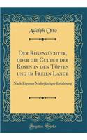 Der Rosenzüchter, oder die Cultur der Rosen in den Töpfen und im Freien Lande: Nach Eigener Mehrjähriger Erfahrung (Classic Reprint)