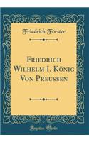 Friedrich Wilhelm I. Kï¿½nig Von Preussen (Classic Reprint)