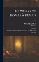 Works of Thomas À Kempis ...: Meditations & Sermons On the Incarnation, Life, & Passion of Our Lord