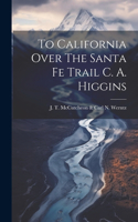 To California Over The Santa Fe Trail C. A. Higgins