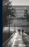 Pursuit Of Knowledge Under Difficulties [by G.l. Craik]