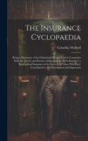 The Insurance Cyclopaedia; Being a Dictionary of the Definition of Terms Used in Connexion With the Theory and Practice of Insurance in all its Branches; a Biographical Summary of the Lives of all Those who Have Contributed to the Development and I