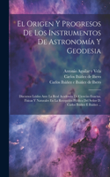 El Origen Y Progresos De Los Instrumentos De Astronomía Y Geodesia: Discursos Leídos Ante La Real Academia De Ciencias Exactas, Físicas Y Naturales En La Recepción Pública Del Señor D. Carlos Ibáñez E Ibáñez ...