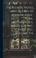 Bizarre Notes and Queries in History, Folk-Lore, Mathematics, Mysticism, Art, Science, Etc, Volumes 5-6