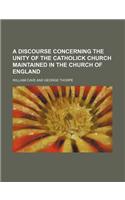 A Discourse Concerning the Unity of the Catholick Church Maintained in the Church of England: (English)
