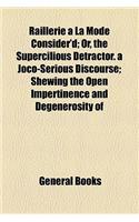Raillerie a la Mode Consider'd; Or, the Supercilious Detractor. a Joco-Serious Discourse; Shewing the Open Impertinence and Degenerosity of